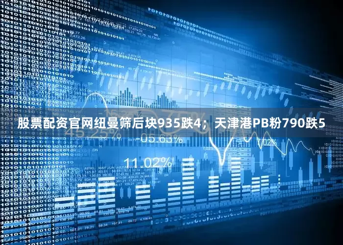 股票配资官网纽曼筛后块935跌4；天津港PB粉790跌5
