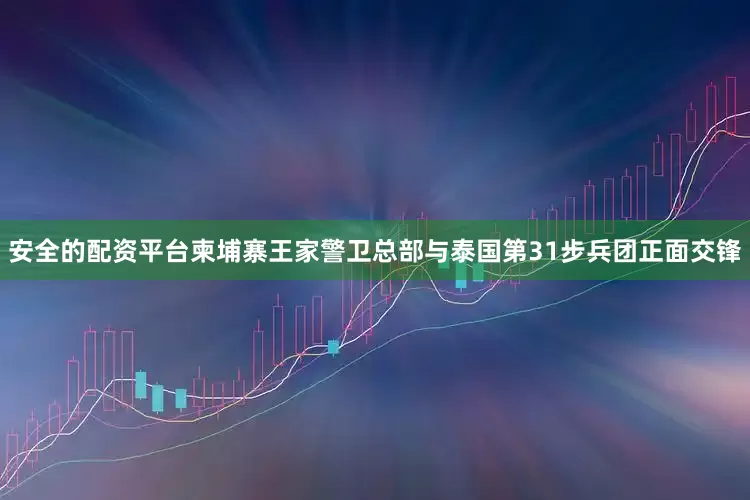 安全的配资平台柬埔寨王家警卫总部与泰国第31步兵团正面交锋