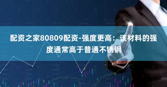 配资之家80809配资-强度更高：该材料的强度通常高于普通不锈钢