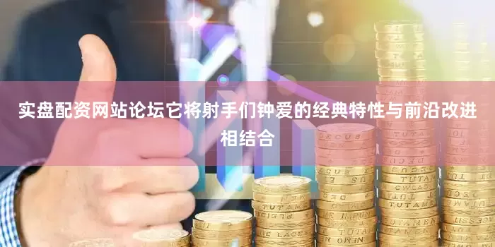 实盘配资网站论坛它将射手们钟爱的经典特性与前沿改进相结合