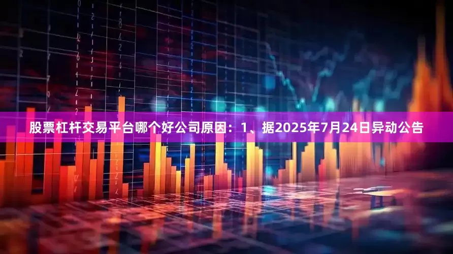 股票杠杆交易平台哪个好公司原因：1、据2025年7月24日异动公告