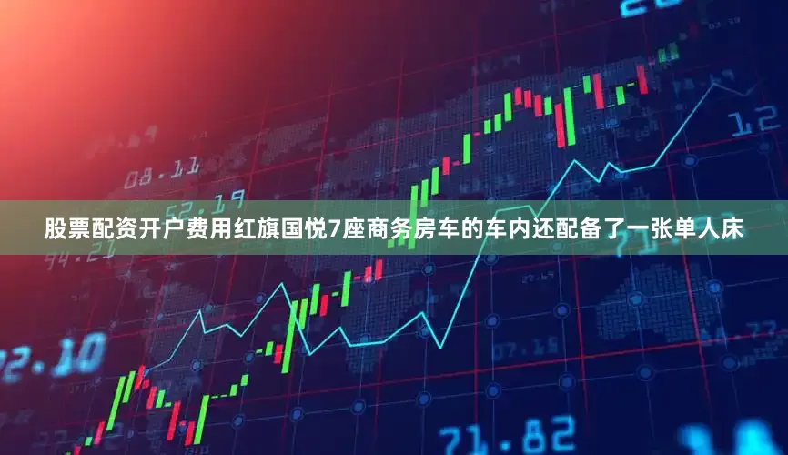 股票配资开户费用红旗国悦7座商务房车的车内还配备了一张单人床