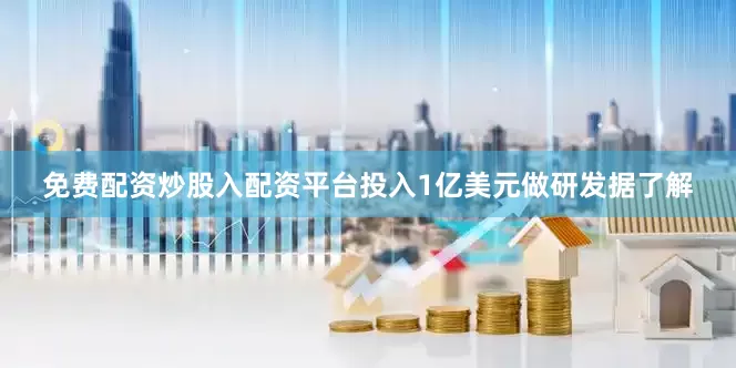 免费配资炒股入配资平台投入1亿美元做研发据了解
