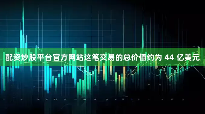 配资炒股平台官方网站这笔交易的总价值约为 44 亿美元