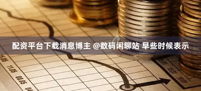 配资平台下载消息博主 @数码闲聊站 早些时候表示