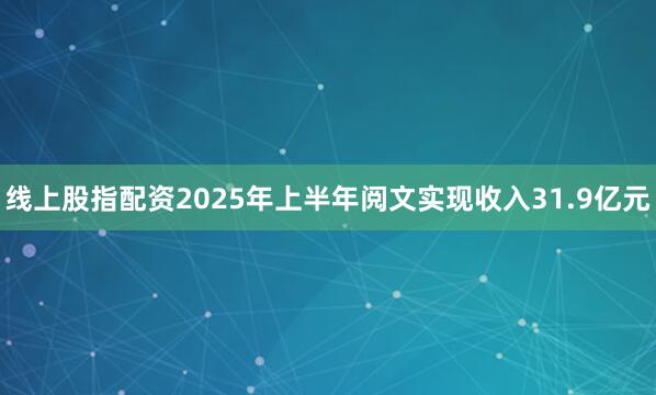 线上股指配资2025年上半年阅文实现收入31.9亿元